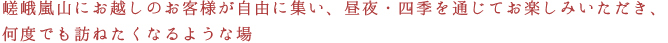 嵯峨嵐山にお越しのお客様が自由に集い、昼夜・四季を通じてお楽しみいただき、何度でも訪ねたくなるような場